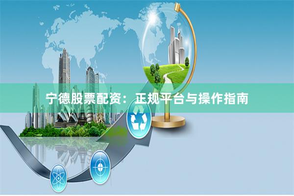 宁德股票配资：正规平台与操作指南